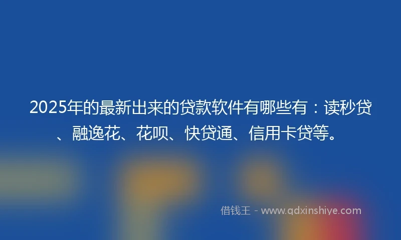 2025年的最新出来的贷款软件有哪些有：读秒贷、融逸花、花呗、快贷通、信用卡贷等。