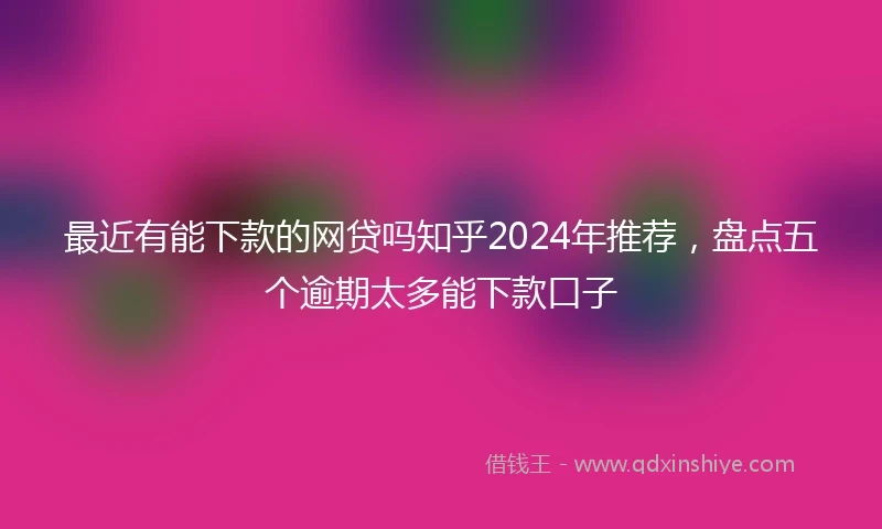 最近有能下款的网贷吗知乎2024年推荐，盘点五个逾期太多能下款口子