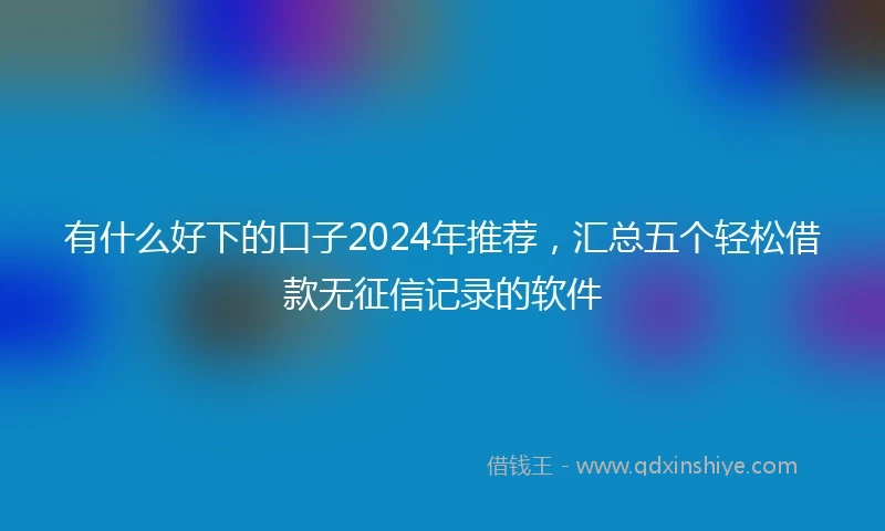有什么好下的口子2024年推荐，汇总五个轻松借款无征信记录的软件