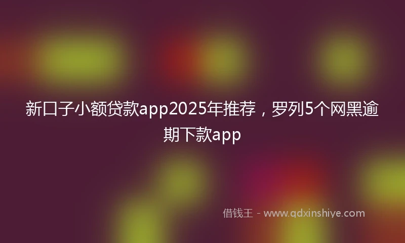 新口子小额贷款app2025年推荐，罗列5个网黑逾期下款app