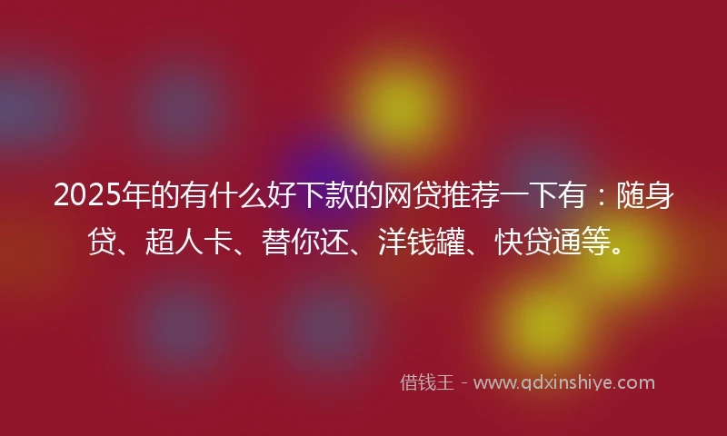 2025年的有什么好下款的网贷推荐一下有:随身贷、超人卡、替你还、洋钱罐、快贷通等。