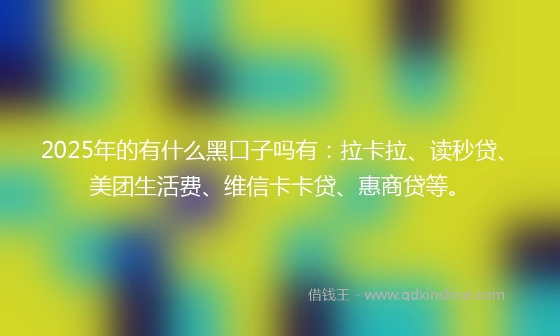2025年的有什么黑口子吗有：拉卡拉、读秒贷、美团生活费、维信卡卡贷、惠商贷等。