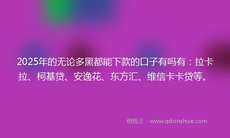2025年的无论多黑都能下款的口子有吗有：拉卡拉、柯基贷、安逸花、东方汇、维信卡卡贷等。