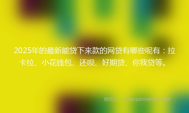 2025年的最新能贷下来款的网贷有哪些呢有：拉卡拉、小花钱包、还呗、好期贷、你我贷等。
