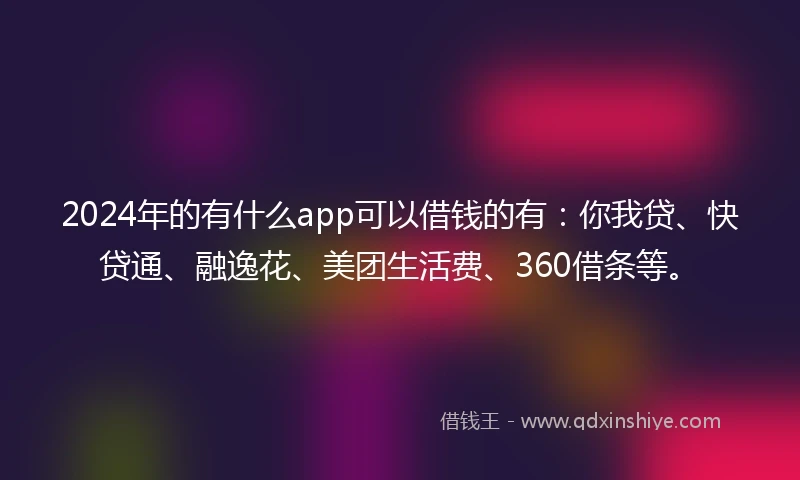2024年的有什么app可以借钱的有：你我贷、快贷通、融逸花、美团生活费、360借条等。