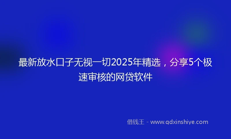 最新放水口子无视一切2025年精选，分享5个极速审核的网贷软件