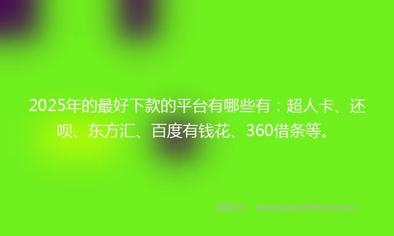 2025年的最好下款的平台有哪些有：超人卡、还呗、东方汇、百度有钱花、360借条等。