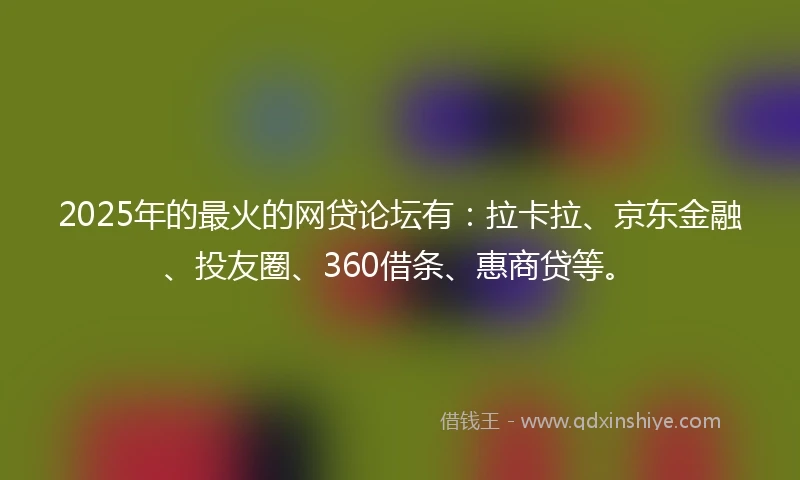 2025年的最火的网贷论坛有：拉卡拉、京东金融、投友圈、360借条、惠商贷等。