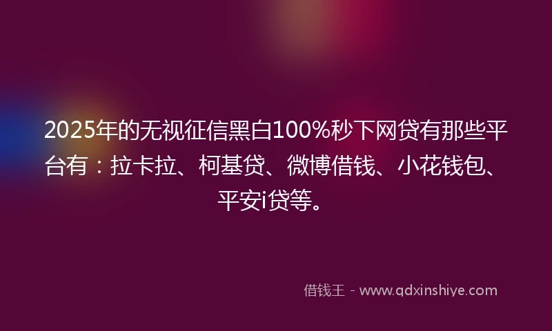 2025年的无视征信黑白100%秒下网贷有那些平台有：拉卡拉、柯基贷、微博借钱、小花钱包、平安i贷等。