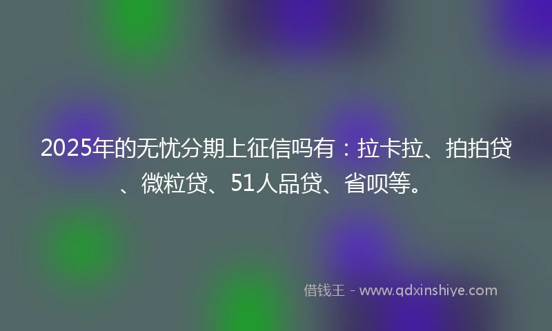 2025年的无忧分期上征信吗有：拉卡拉、拍拍贷、微粒贷、51人品贷、省呗等。
