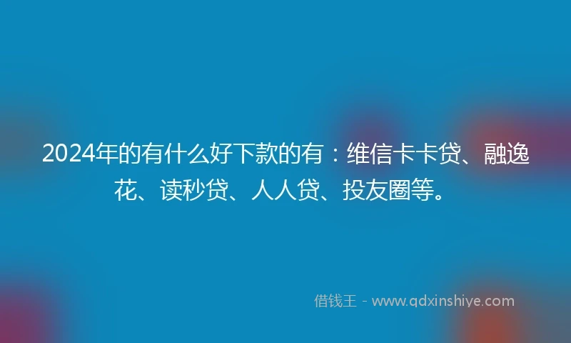 2024年的有什么好下款的有：维信卡卡贷、融逸花、读秒贷、人人贷、投友圈等。