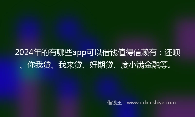 2024年的有哪些app可以借钱值得信赖有：还呗、你我贷、我来贷、好期贷、度小满金融等。