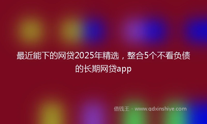 最近能下的网贷2025年精选，整合5个不看负债的长期网贷app