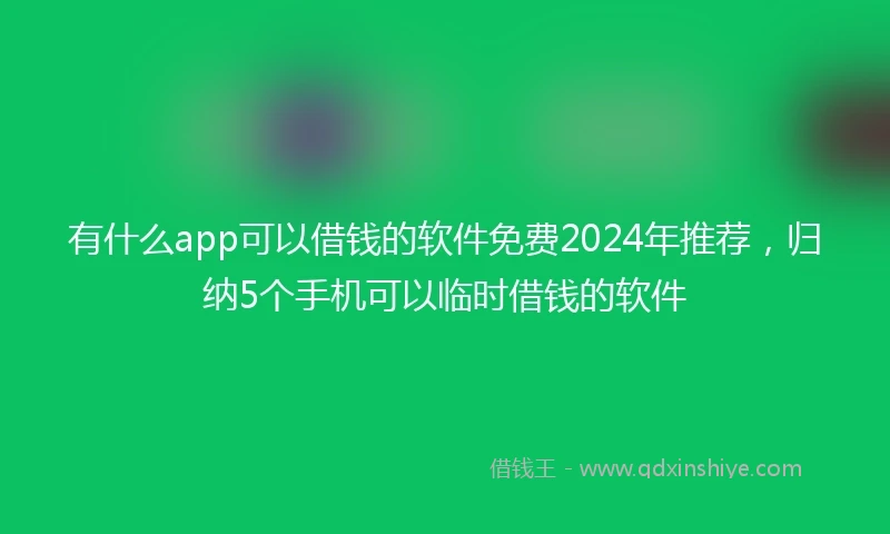 有什么app可以借钱的软件免费2024年推荐，归纳5个手机可以临时借钱的软件