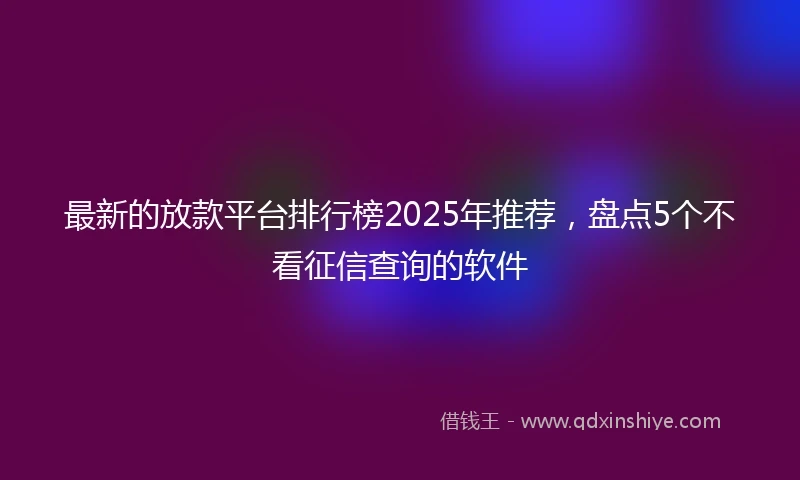 最新的放款平台排行榜2025年推荐，盘点5个不看征信查询的软件
