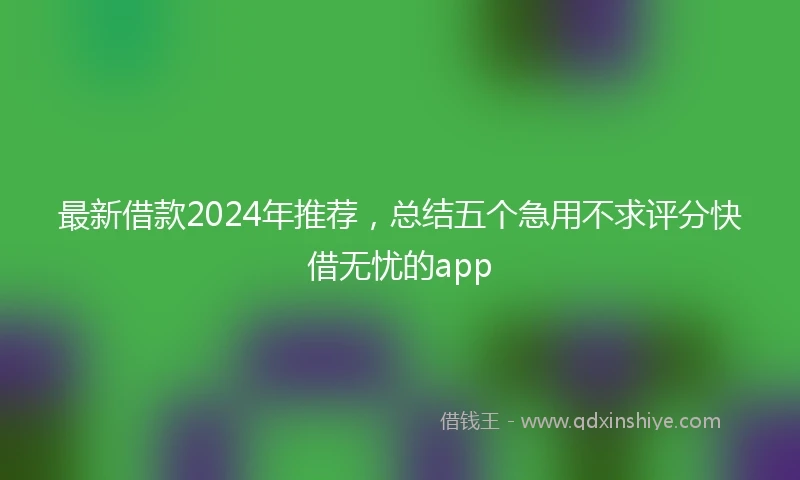 最新借款2024年推荐，总结五个急用不求评分快借无忧的app