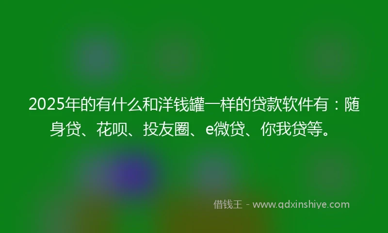 2025年的有什么和洋钱罐一样的贷款软件有:随身贷、花呗、投友圈、e微贷、你我贷等。