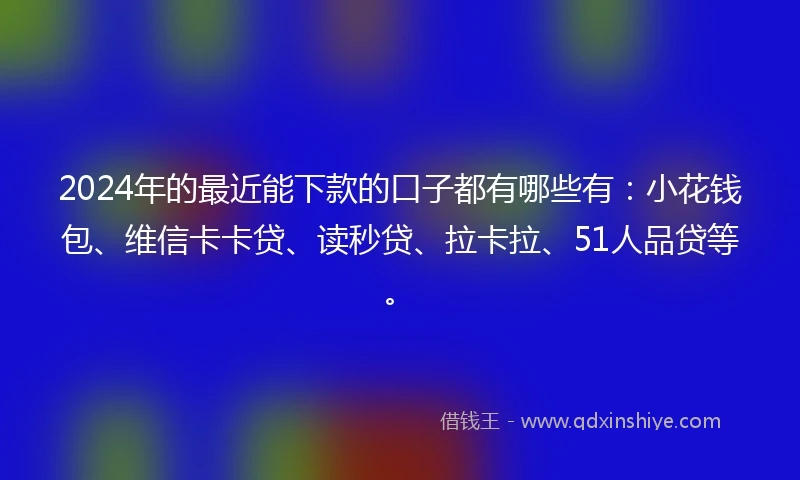2024年的最近能下款的口子都有哪些有：小花钱包、维信卡卡贷、读秒贷、拉卡拉、51人品贷等。