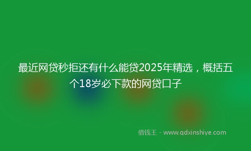最近网贷秒拒还有什么能贷2025年精选，概括五个18岁必下款的网贷口子