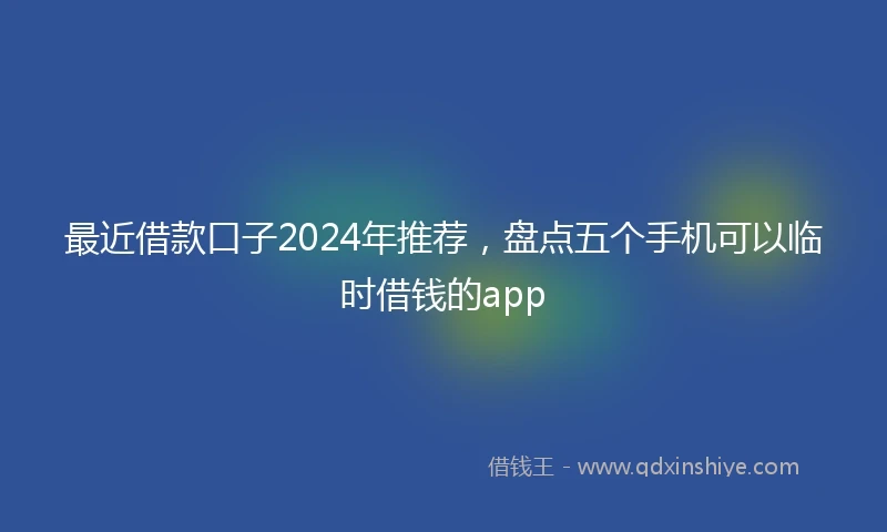最近借款口子2024年推荐，盘点五个手机可以临时借钱的app
