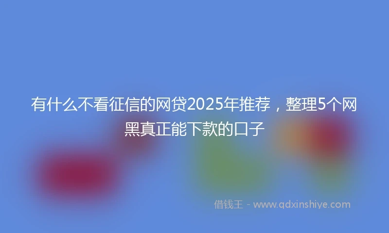 有什么不看征信的网贷2025年推荐，整理5个网黑真正能下款的口子