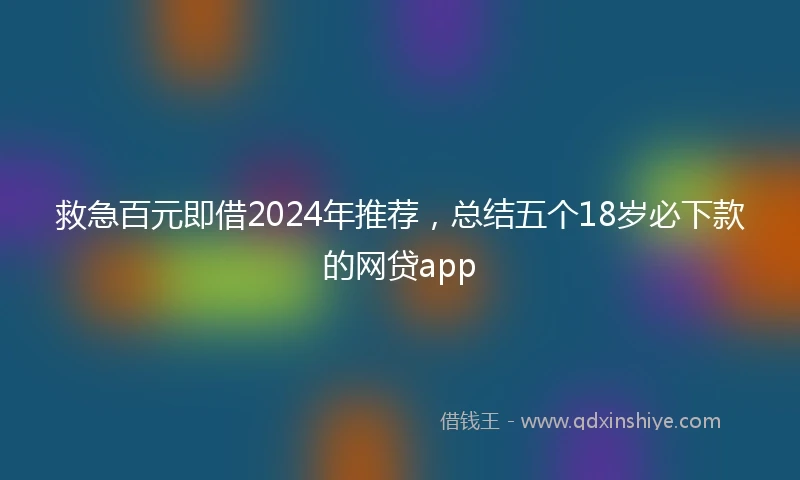 救急百元即借2024年推荐，总结五个18岁必下款的网贷app