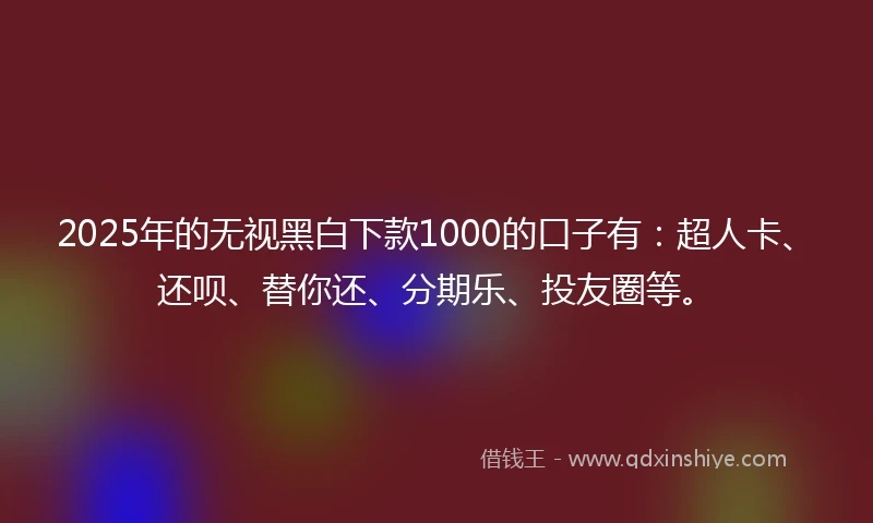 2025年的无视黑白下款1000的口子有：超人卡、还呗、替你还、分期乐、投友圈等。