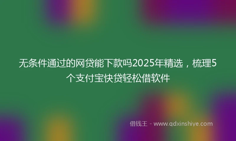无条件通过的网贷能下款吗2025年精选，梳理5个支付宝快贷轻松借软件