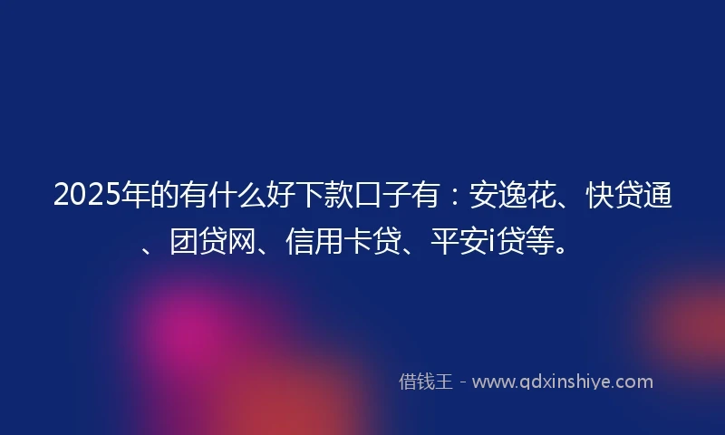2025年的有什么好下款口子有：安逸花、快贷通、团贷网、信用卡贷、平安i贷等。