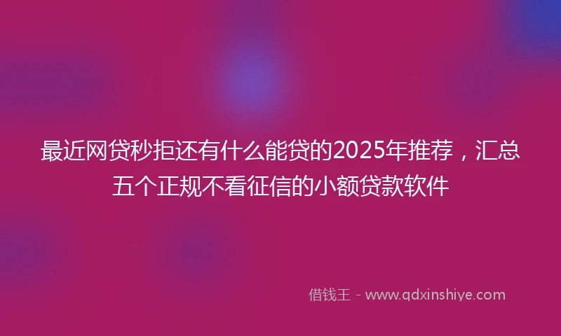 最近网贷秒拒还有什么能贷的2025年推荐，汇总五个正规不看征信的小额贷款软件