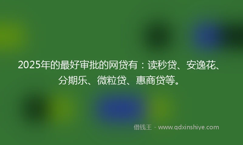 2025年的最好审批的网贷有：读秒贷、安逸花、分期乐、微粒贷、惠商贷等。