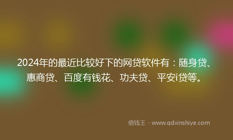 2024年的最近比较好下的网贷软件有：随身贷、惠商贷、百度有钱花、功夫贷、平安i贷等。