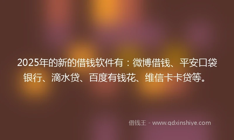 2025年的新的借钱软件有：微博借钱、平安口袋银行、滴水贷、百度有钱花、维信卡卡贷等。