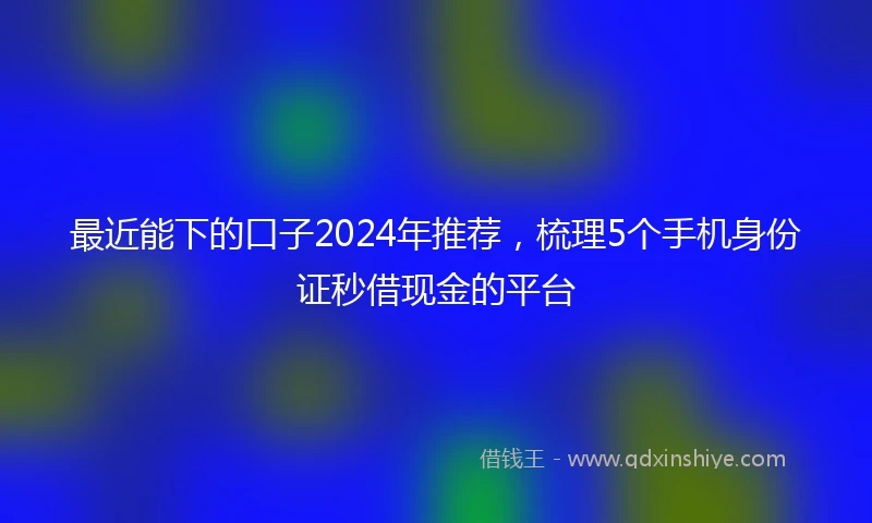 最近能下的口子2024年推荐，梳理5个手机身份证秒借现金的平台