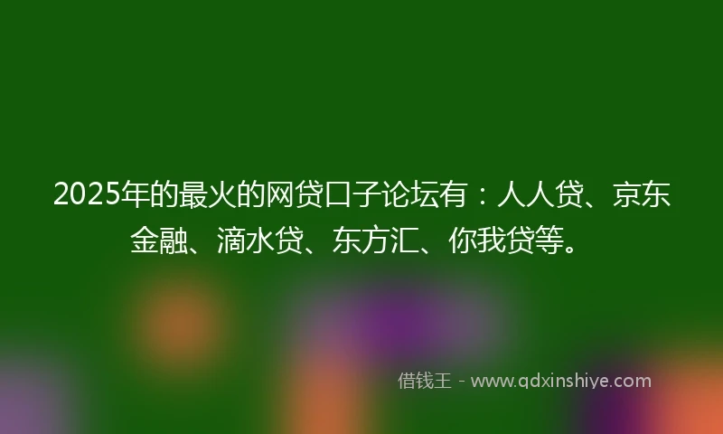 2025年的最火的网贷口子论坛有：人人贷、京东金融、滴水贷、东方汇、你我贷等。
