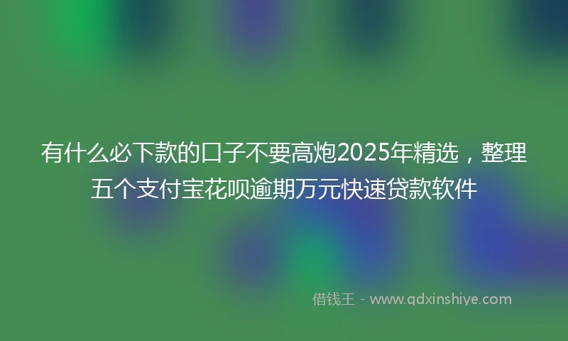 有什么必下款的口子不要高炮2025年精选，整理五个支付宝花呗逾期万元快速贷款软件