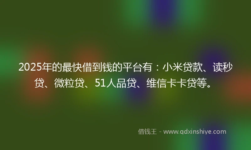 2025年的最快借到钱的平台有：小米贷款、读秒贷、微粒贷、51人品贷、维信卡卡贷等。