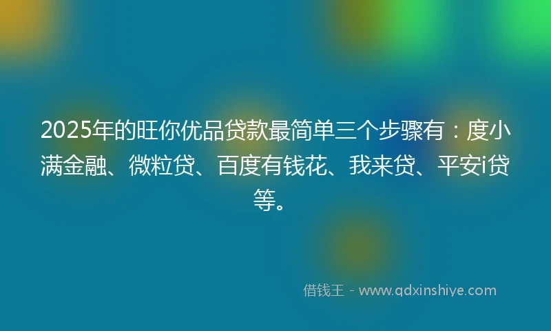2025年的旺你优品贷款最简单三个步骤有：度小满金融、微粒贷、百度有钱花、我来贷、平安i贷等。
