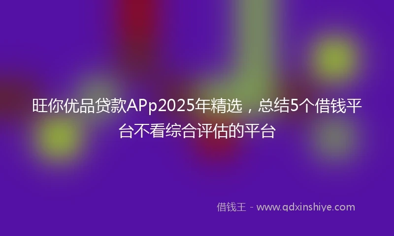 旺你优品贷款APp2025年精选，总结5个借钱平台不看综合评估的平台