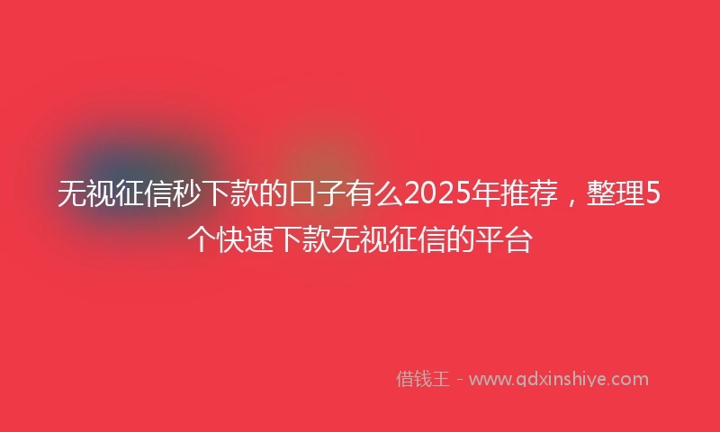 无视征信秒下款的口子有么2025年推荐，整理5个快速下款无视征信的平台