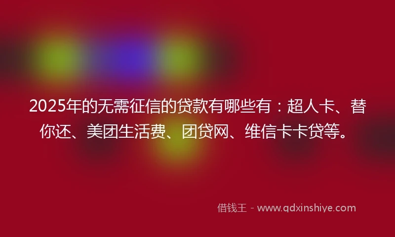 2025年的无需征信的贷款有哪些有：超人卡、替你还、美团生活费、团贷网、维信卡卡贷等。