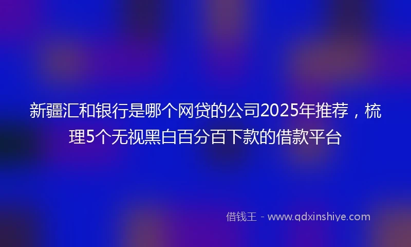 新疆汇和银行是哪个网贷的公司2025年推荐，梳理5个无视黑白百分百下款的借款平台