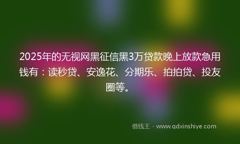 2025年的无视网黑征信黑3万贷款晚上放款急用钱有：读秒贷、安逸花、分期乐、拍拍贷、投友圈等。