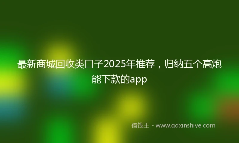 最新商城回收类口子2025年推荐，归纳五个高炮能下款的app