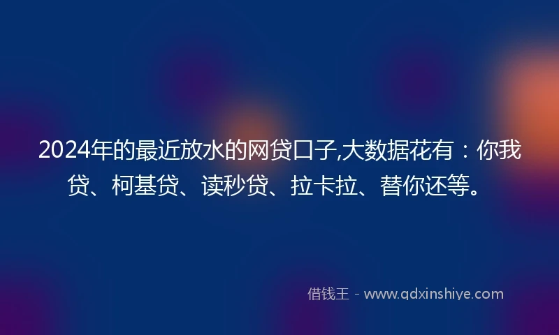 2024年的最近放水的网贷口子,大数据花有：你我贷、柯基贷、读秒贷、拉卡拉、替你还等。