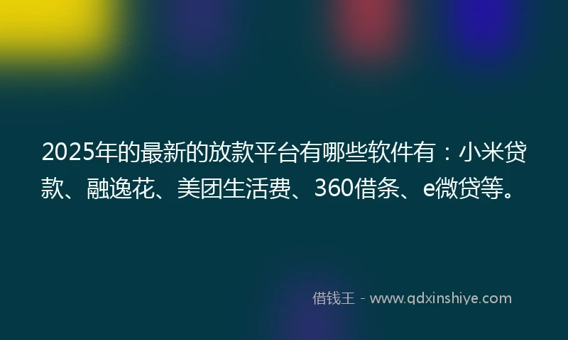 2025年的最新的放款平台有哪些软件有：小米贷款、融逸花、美团生活费、360借条、e微贷等。