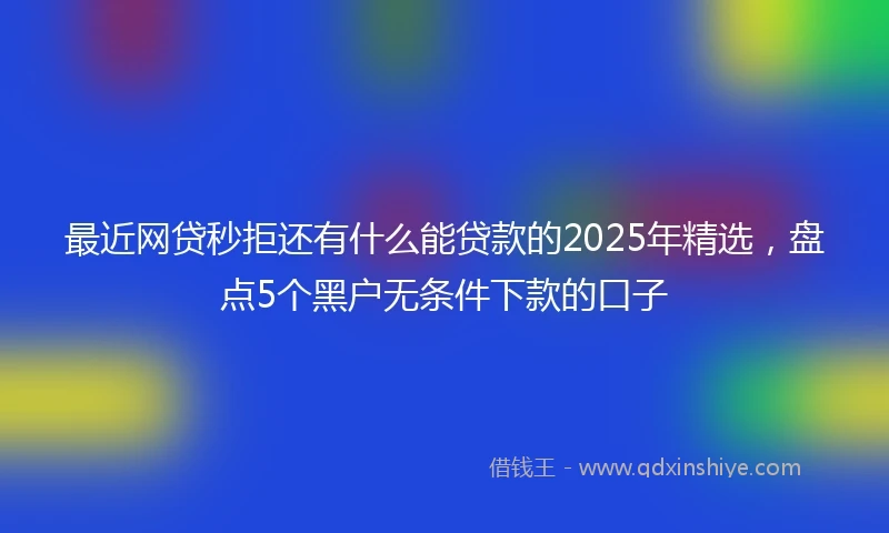 最近网贷秒拒还有什么能贷款的2025年精选，盘点5个黑户无条件下款的口子