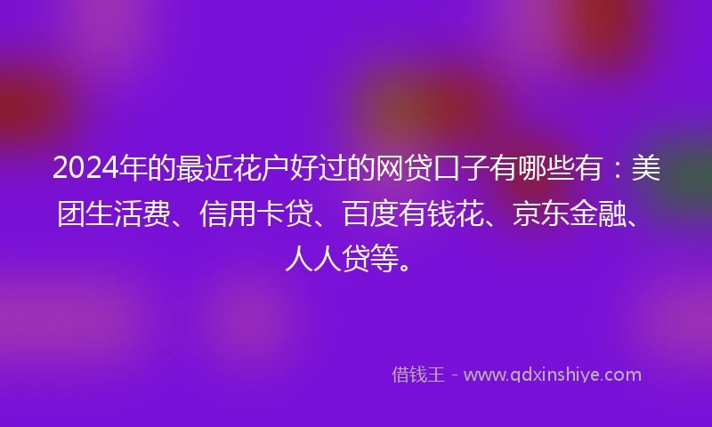 2024年的最近花户好过的网贷口子有哪些有：美团生活费、信用卡贷、百度有钱花、京东金融、人人贷等。