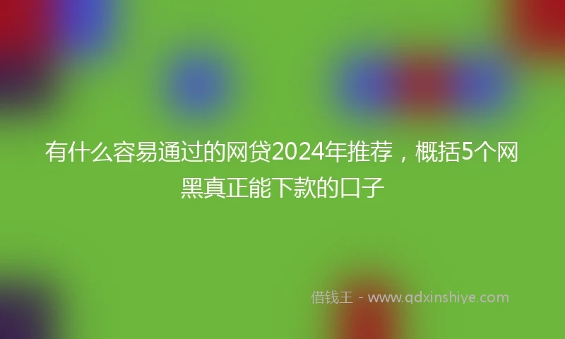 有什么容易通过的网贷2024年推荐，概括5个网黑真正能下款的口子