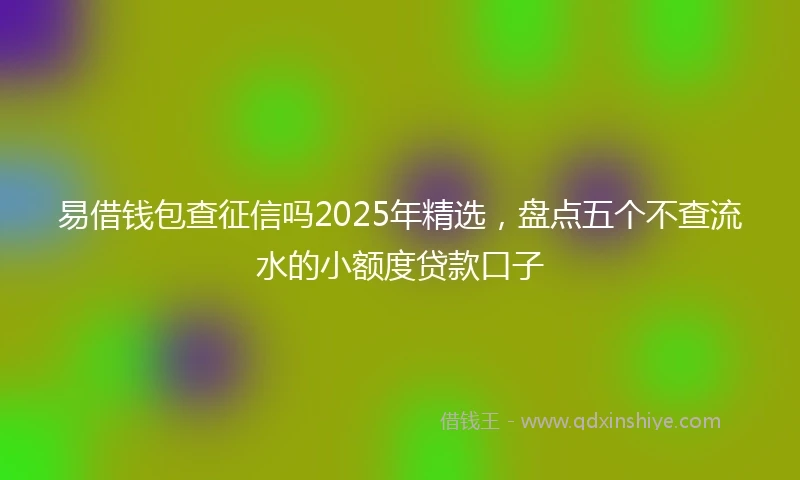易借钱包查征信吗2025年精选，盘点五个不查流水的小额度贷款口子